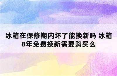 冰箱在保修期内坏了能换新吗 冰箱8年免费换新需要购买么